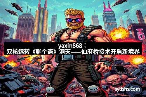 yaxin868：双核运转《聊个斋》洞天——仙府桥接术开启新境界