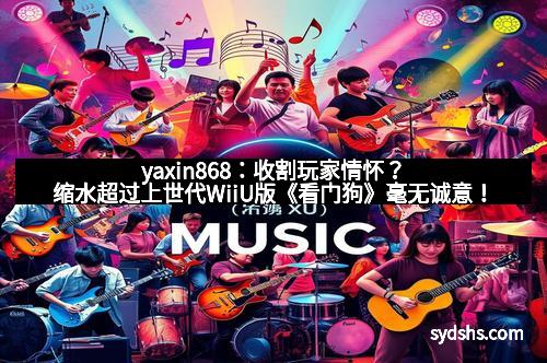 yaxin868：收割玩家情怀？缩水超过上世代WiiU版《看门狗》毫无诚意！