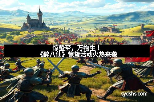 惊蛰至，万物生！《醉八仙》惊蛰活动火热来袭